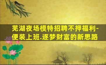 芜湖夜场模特招聘不押福利-便装上班.逐梦财富的新思路